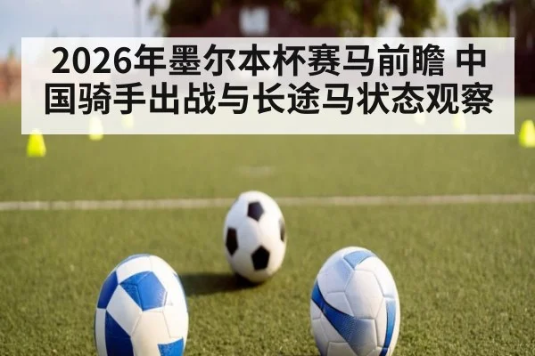 2026年墨尔本杯赛马前瞻 中国骑手出战与长途马状态观察