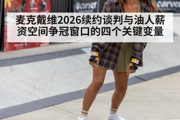 麦克戴维2026续约谈判与油人薪资空间争冠窗口的四个关键变量
